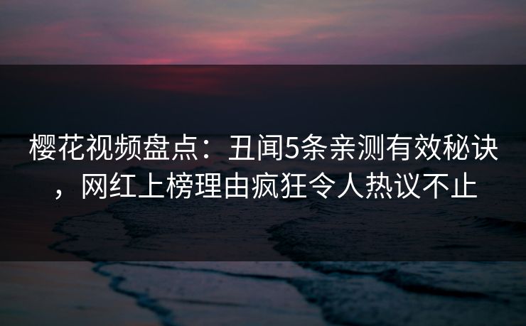 樱花视频盘点：丑闻5条亲测有效秘诀，网红上榜理由疯狂令人热议不止
