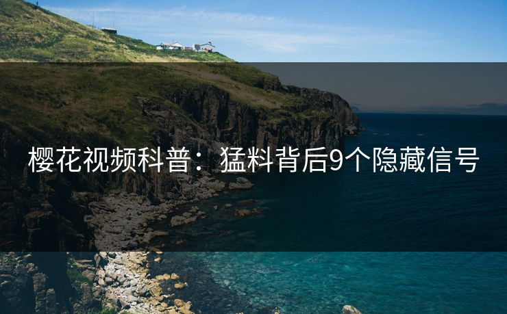 樱花视频科普：猛料背后9个隐藏信号