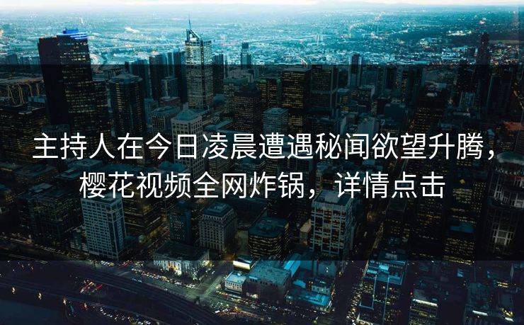 主持人在今日凌晨遭遇秘闻欲望升腾，樱花视频全网炸锅，详情点击