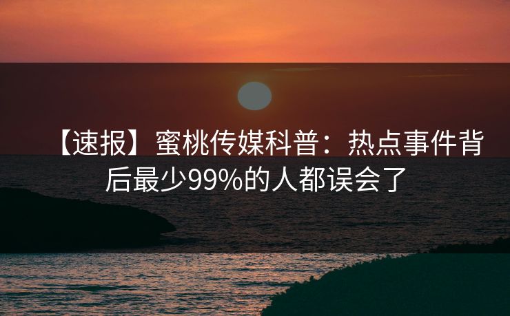 【速报】蜜桃传媒科普：热点事件背后最少99%的人都误会了