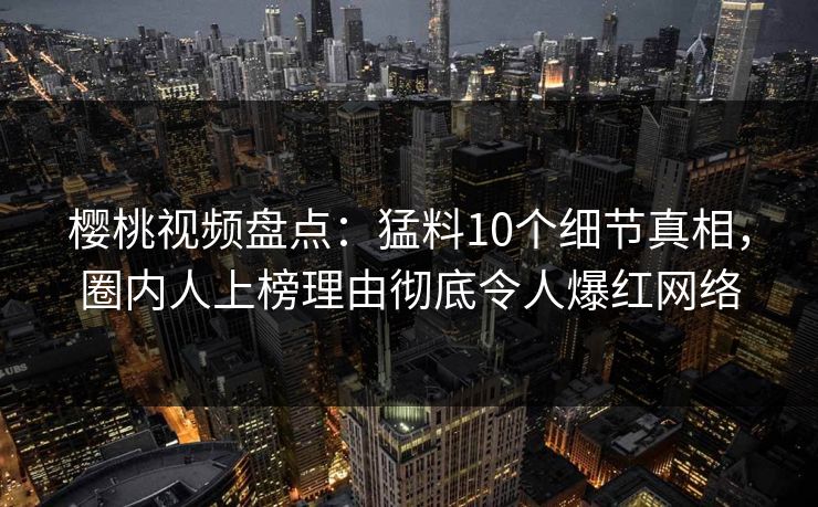 樱桃视频盘点：猛料10个细节真相，圈内人上榜理由彻底令人爆红网络