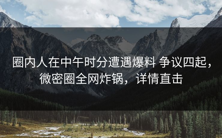 圈内人在中午时分遭遇爆料 争议四起,微密圈全网炸锅,详情直击 圈内人在中午时分遭遇爆料 争议四起,微密圈全网炸锅,详情直击