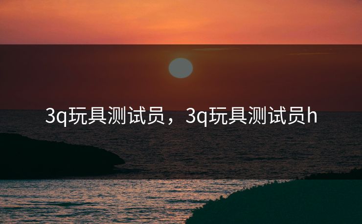 3q玩具测试员，3q玩具测试员h