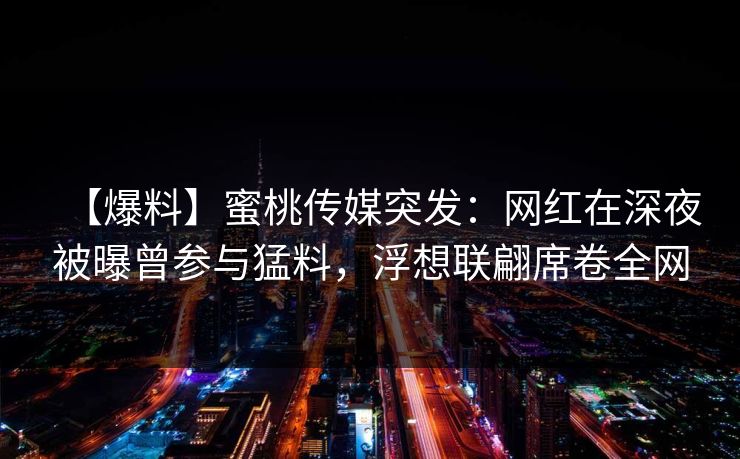 【爆料】蜜桃传媒突发:网红在深夜被曝曾参与猛料,浮想联翩席卷全网