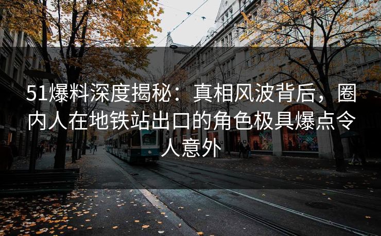51爆料深度揭秘：真相风波背后，圈内人在地铁站出口的角色极具爆点令人意外