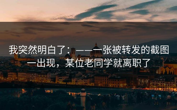 我突然明白了：——一张被转发的截图一出现，某位老同学就离职了