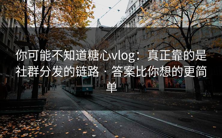 你可能不知道糖心vlog：真正靠的是社群分发的链路 · 答案比你想的更简单