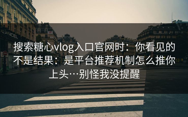 搜索糖心vlog入口官网时：你看见的不是结果：是平台推荐机制怎么推你上头…别怪我没提醒