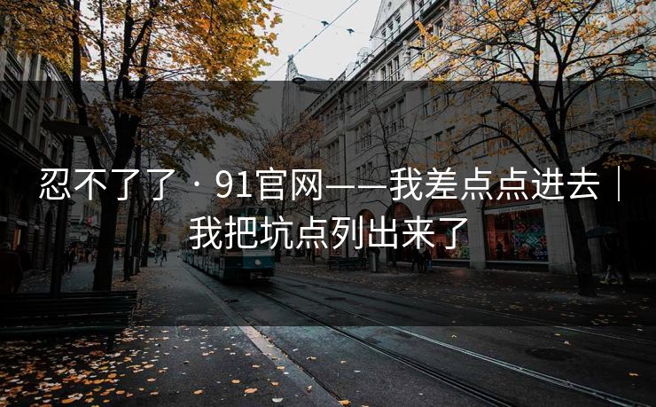 忍不了了 · 91官网——我差点点进去｜我把坑点列出来了