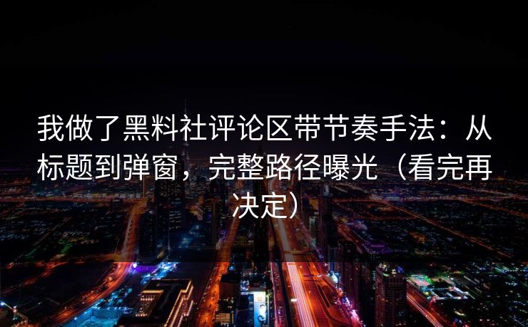 详细阅读:我做了黑料社评论区带节奏手法:从标题到弹窗,完整路径曝光(看完再决定) 我做了黑料社评论区带节奏手法:从标题到弹窗,完整路径曝光(看完再决定)