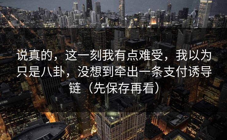 详细阅读:说真的,这一刻我有点难受,我以为只是八卦,没想到牵出一条支付诱导链(先保存再看) 说真的,这一刻我有点难受,我以为只是八卦,没想到牵出一条支付诱导链(先保存再看)