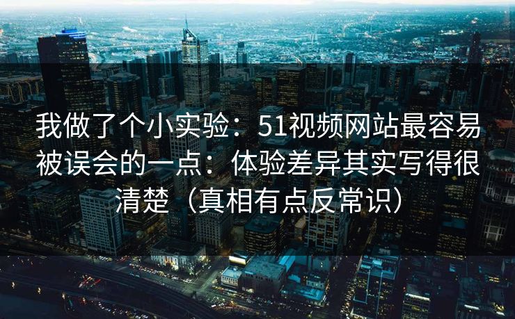 我做了个小实验：51视频网站最容易被误会的一点：体验差异其实写得很清楚（真相有点反常识）