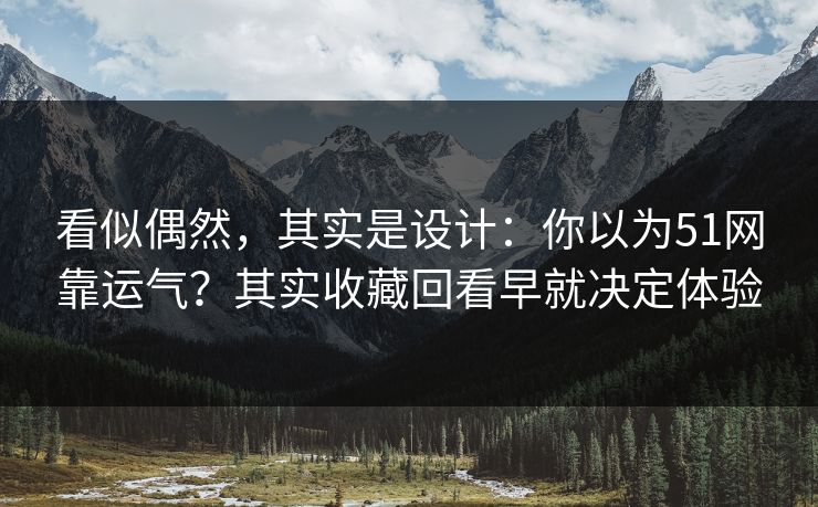 看似偶然，其实是设计：你以为51网靠运气？其实收藏回看早就决定体验