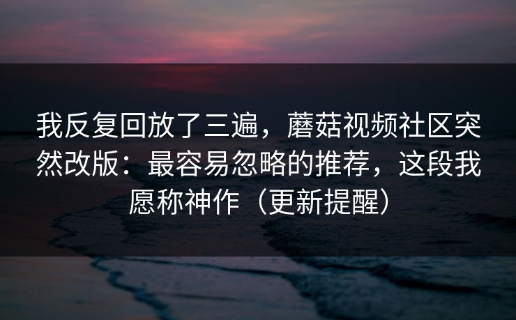 详细阅读:我反复回放了三遍,蘑菇视频社区突然改版:最容易忽略的推荐,这段我愿称神作(更新提醒) 我反复回放了三遍,蘑菇视频社区突然改版:最容易忽略的推荐,这段我愿称神作(更新提醒)