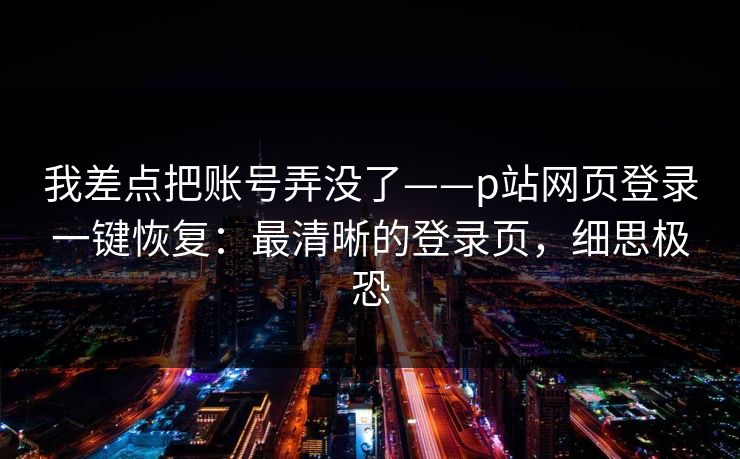 我差点把账号弄没了——p站网页登录一键恢复：最清晰的登录页，细思极恐