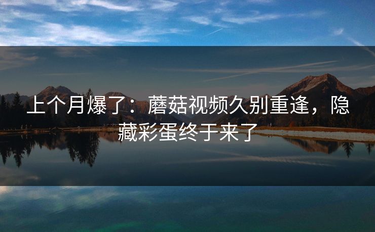 上个月爆了：蘑菇视频久别重逢，隐藏彩蛋终于来了