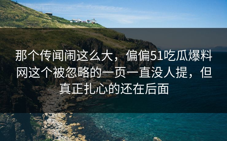 那个传闻闹这么大，偏偏51吃瓜爆料网这个被忽略的一页一直没人提，但真正扎心的还在后面