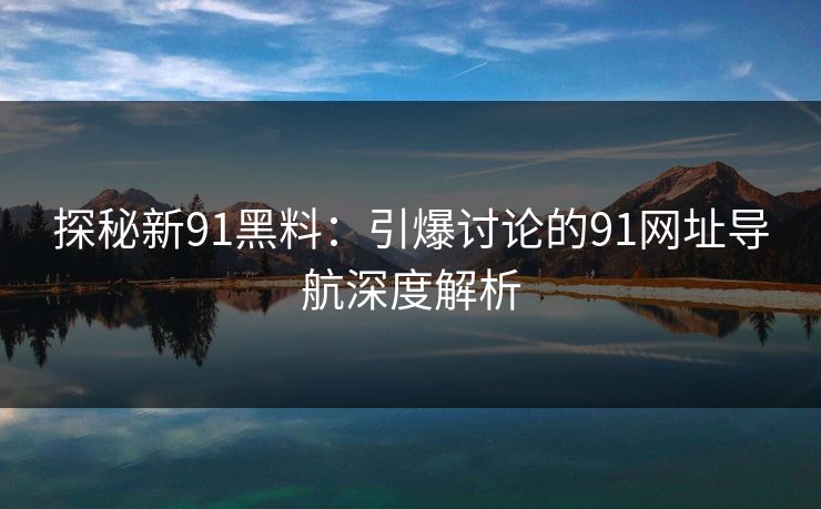 探秘新91黑料：引爆讨论的91网址导航深度解析