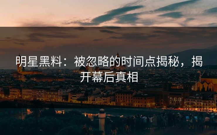明星黑料：被忽略的时间点揭秘，揭开幕后真相