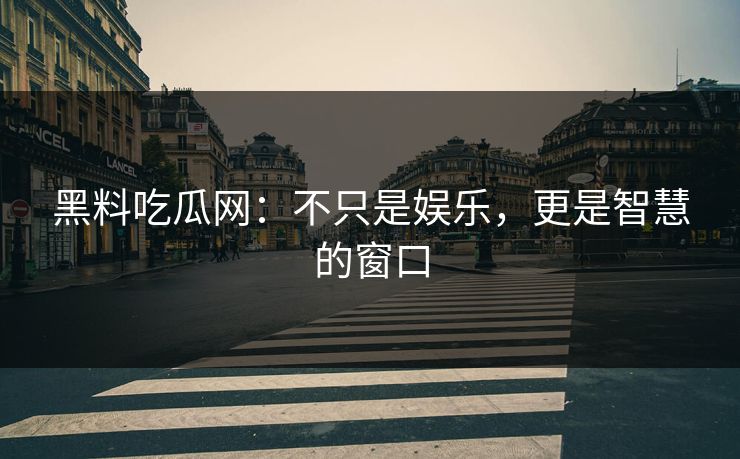 黑料吃瓜网：不只是娱乐，更是智慧的窗口
